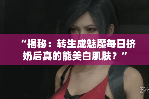 “揭秘：轉(zhuǎn)生成魅魔每日擠奶后真的能美白肌膚？”