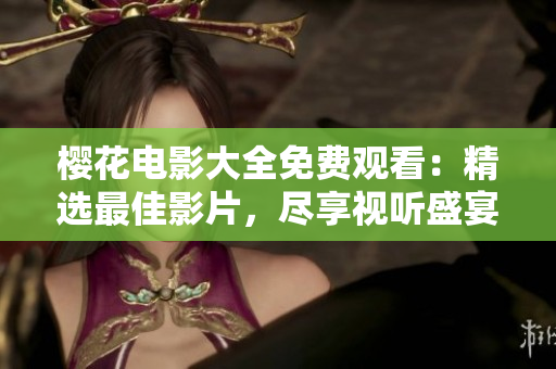 櫻花電影大全免費(fèi)觀看：精選最佳影片，盡享視聽(tīng)盛宴