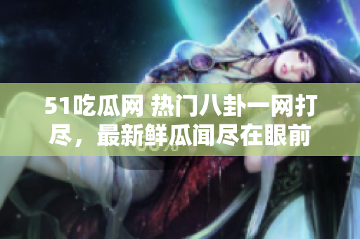 51吃瓜網(wǎng) 熱門八卦一網(wǎng)打盡，最新鮮瓜聞盡在眼前