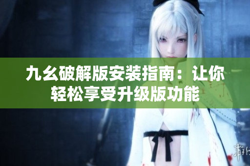 九幺破解版安裝指南：讓你輕松享受升級(jí)版功能