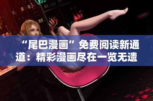 “尾巴漫畫”免費(fèi)閱讀新通道：精彩漫畫盡在一覽無遺！
