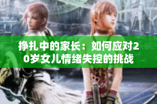 掙扎中的家長(zhǎng)：如何應(yīng)對(duì)20歲女兒情緒失控的挑戰(zhàn)