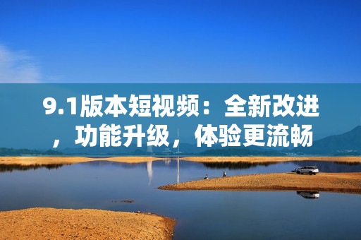 9.1版本短視頻：全新改進(jìn)，功能升級(jí)，體驗(yàn)更流暢