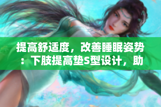提高舒適度，改善睡眠姿勢(shì)：下肢提高墊S型設(shè)計(jì)，助您輕松翻身