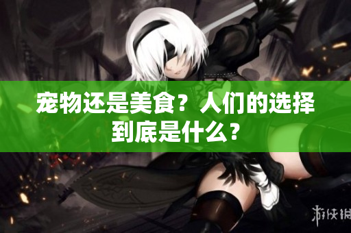 寵物還是美食？人們的選擇到底是什么？