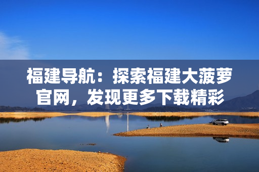 福建導航：探索福建大菠蘿官網，發(fā)現(xiàn)更多下載精彩