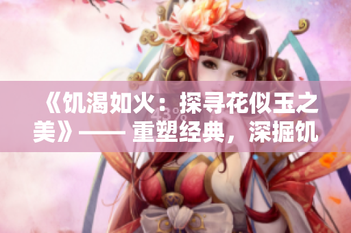 《饑渴如火：探尋花似玉之美》—— 重塑經(jīng)典，深掘饑渴之美。