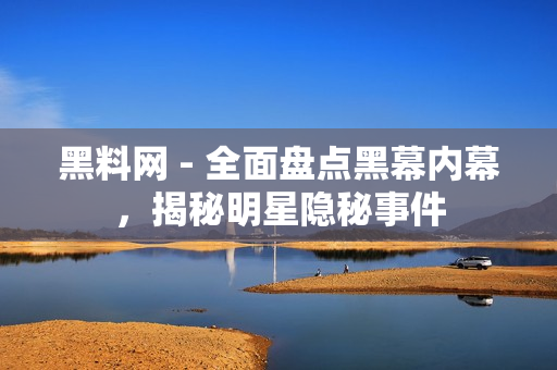 黑料網(wǎng) - 全面盤點(diǎn)黑幕內(nèi)幕，揭秘明星隱秘事件