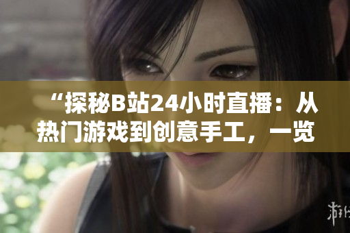 “探秘B站24小時直播：從熱門游戲到創(chuàng)意手工，一覽無余！”