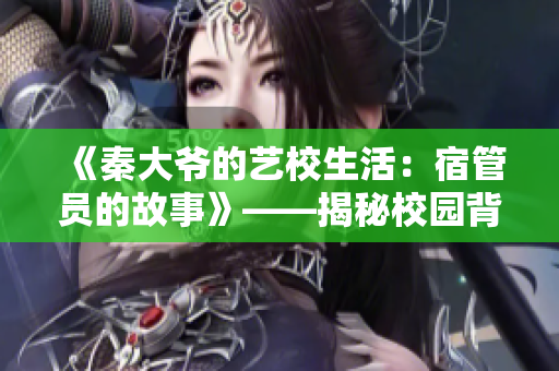 《秦大爺?shù)乃囆Ｉ睿核薰軉T的故事》——揭秘校園背后的溫情與故事