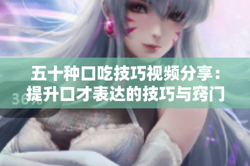五十種口吃技巧視頻分享：提升口才表達(dá)的技巧與竅門