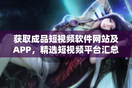 獲取成品短視頻軟件網站及APP，精選短視頻平臺匯總大全