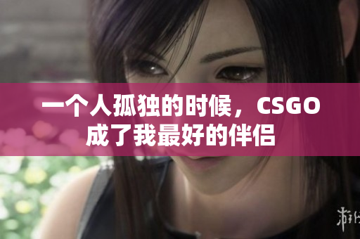 一個(gè)人孤獨(dú)的時(shí)候，CSGO成了我最好的伴侶