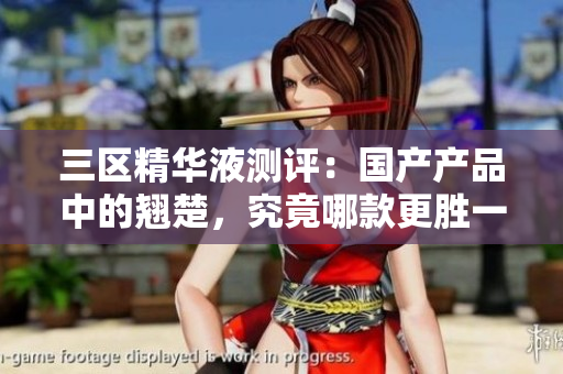 三區(qū)精華液測(cè)評(píng)：國(guó)產(chǎn)產(chǎn)品中的翹楚，究竟哪款更勝一籌？