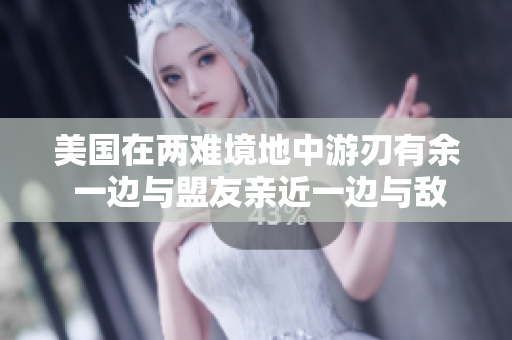 美國在兩難境地中游刃有余 一邊與盟友親近一邊與敵手保持距離