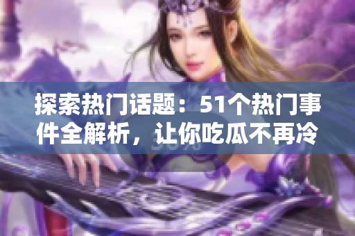 探索熱門話題：51個(gè)熱門事件全解析，讓你吃瓜不再冷場(chǎng)
