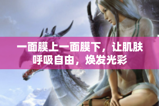 一面膜上一面膜下，讓肌膚呼吸自由，煥發(fā)光彩