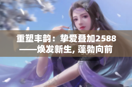 重塑豐韻：摯愛疊加2588——煥發(fā)新生, 蓬勃向前