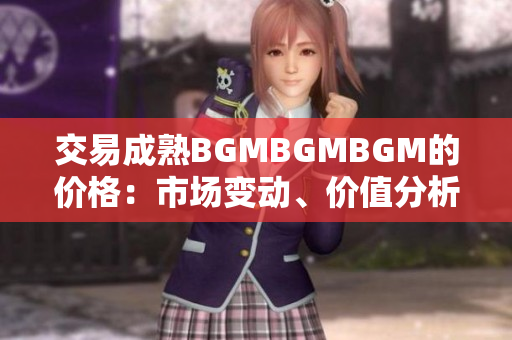 交易成熟BGMBGMBGM的價格：市場變動、價值分析和最新行情