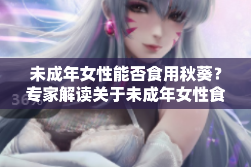 未成年女性能否食用秋葵？專家解讀關于未成年女性食用秋葵的健康建議