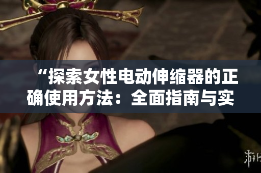 “探索女性電動(dòng)伸縮器的正確使用方法：全面指南與實(shí)用技巧”