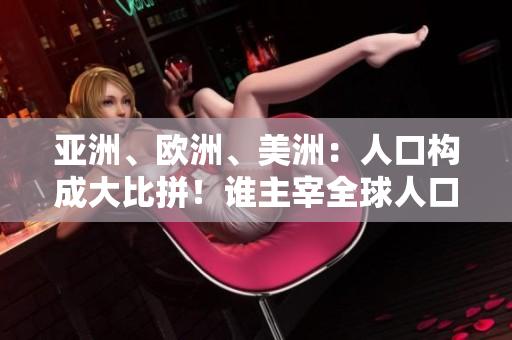 亞洲、歐洲、美洲：人口構(gòu)成大比拼！誰主宰全球人口格局？