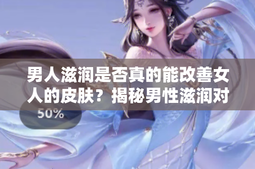 男人滋潤是否真的能改善女人的皮膚？揭秘男性滋潤對(duì)女性肌膚的影響