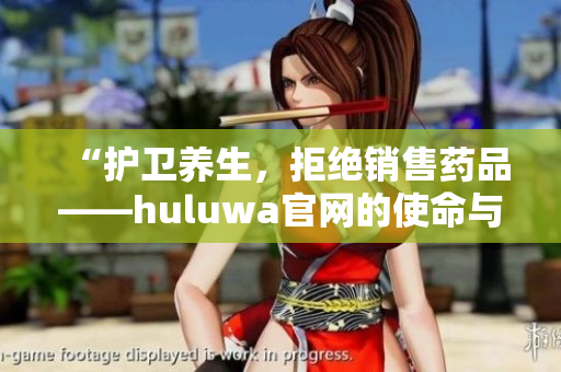 “護衛(wèi)養(yǎng)生，拒絕銷售藥品——huluwa官網(wǎng)的使命與承諾”