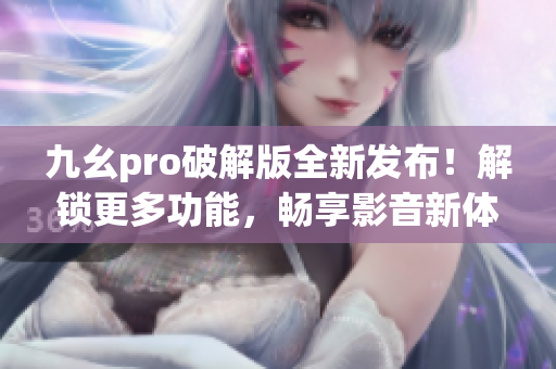 九幺pro破解版全新發(fā)布！解鎖更多功能，暢享影音新體驗