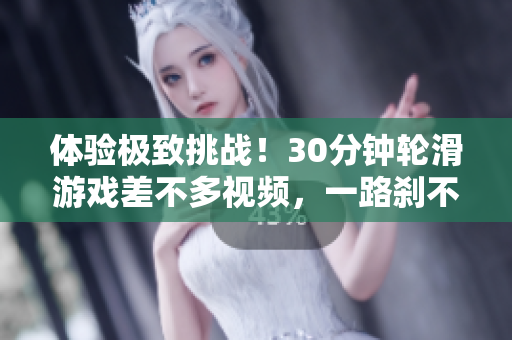 體驗極致挑戰(zhàn)！30分鐘輪滑游戲差不多視頻，一路剎不住