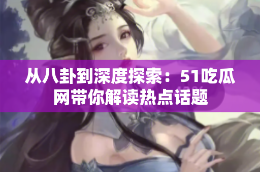 從八卦到深度探索：51吃瓜網(wǎng)帶你解讀熱點話題