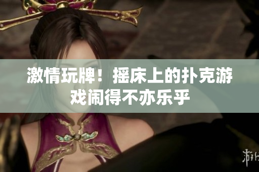 激情玩牌！搖床上的撲克游戲鬧得不亦樂乎