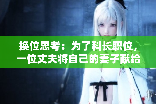 換位思考：為了科長職位，一位丈夫?qū)⒆约旱钠拮荧I(xiàn)給縣委書記