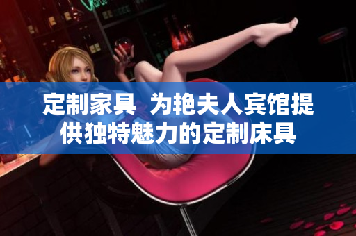 定制家具  為艷夫人賓館提供獨特魅力的定制床具