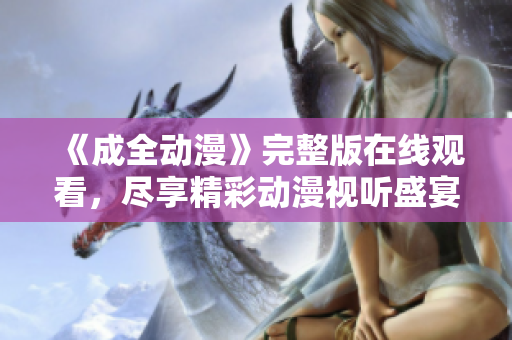 《成全動漫》完整版在線觀看，盡享精彩動漫視聽盛宴