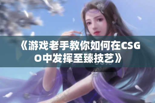 《游戲老手教你如何在CSGO中發(fā)揮至臻技藝》