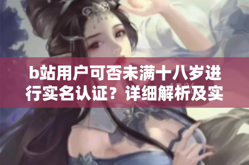 b站用戶可否未滿十八歲進(jìn)行實名認(rèn)證？詳細(xì)解析及實用指南