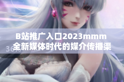 B站推廣入口2023mmm 全新媒體時代的媒介傳播渠道