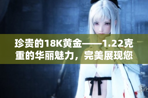 珍貴的18K黃金——1.22克重的華麗魅力，完美展現(xiàn)您的獨特品味