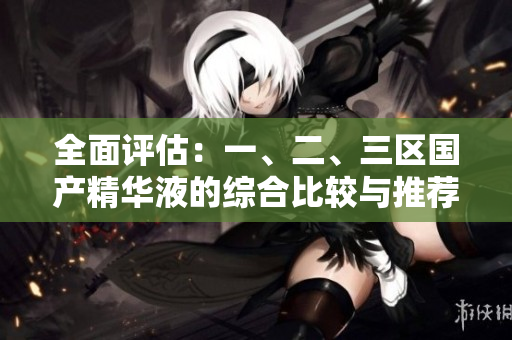 全面評估：一、二、三區(qū)國產(chǎn)精華液的綜合比較與推薦