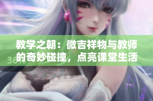 教學(xué)之朝：微吉祥物與教師的奇妙碰撞，點亮課堂生活