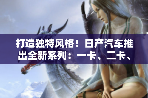 打造獨特風(fēng)格！日產(chǎn)汽車推出全新系列：一卡、二卡、三重體驗
