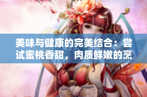 美味與健康的完美結(jié)合：嘗試蜜桃香甜，肉質(zhì)鮮嫩的烹飪創(chuàng)意