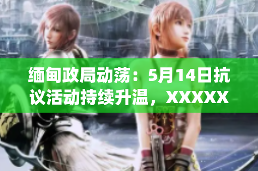 緬甸政局動蕩：5月14日抗議活動持續(xù)升溫，XXXXXLmedjyf街頭再現(xiàn)混亂