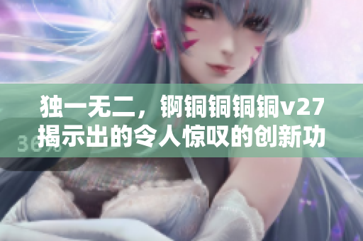 獨(dú)一無(wú)二，錒銅銅銅銅v27揭示出的令人驚嘆的創(chuàng)新功能與你相遇
