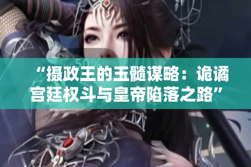 “攝政王的玉髓謀略：詭譎宮廷權(quán)斗與皇帝陷落之路”