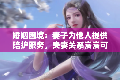 婚姻困境：妻子為他人提供陪護服務(wù)，夫妻關(guān)系岌岌可危
