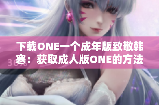 下載ONE一個成年版致敬韓寒：獲取成人版ONE的方法