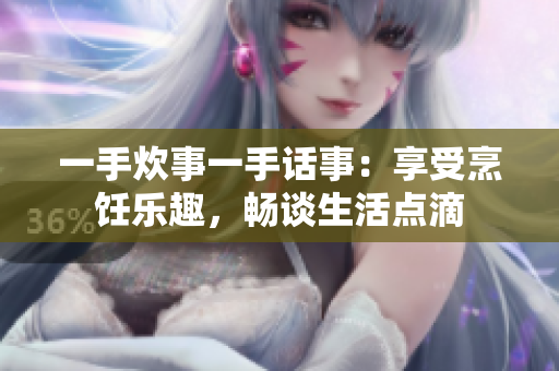 一手炊事一手話事：享受烹飪樂(lè)趣，暢談生活點(diǎn)滴