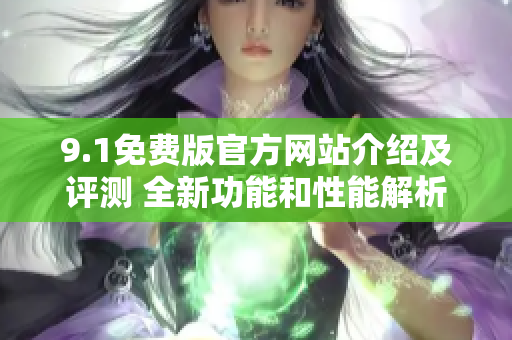 9.1免費版官方網(wǎng)站介紹及評測 全新功能和性能解析